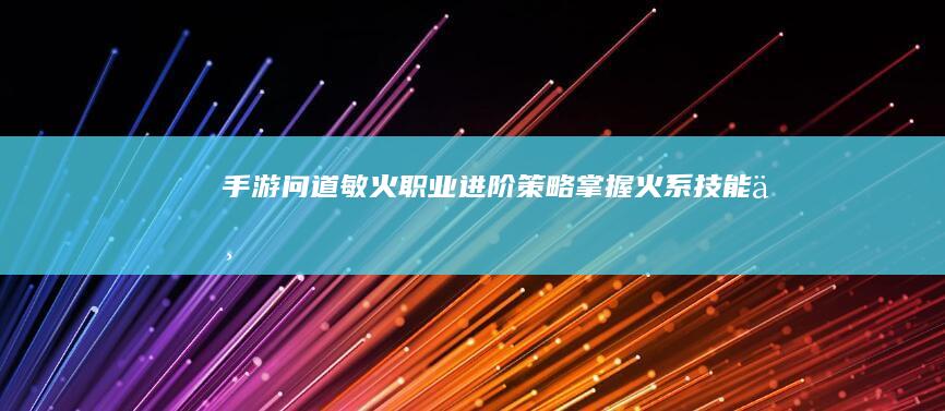 手游《问道》敏火职业进阶策略：掌握火系技能与战斗技巧